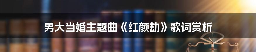 男大当婚主题曲《红颜劫》歌词赏析