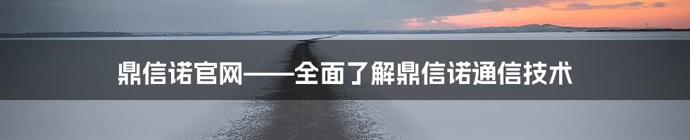 鼎信诺官网——全面了解鼎信诺通信技术