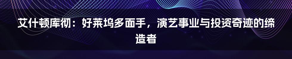 艾什顿库彻：好莱坞多面手，演艺事业与投资奇迹的缔造者