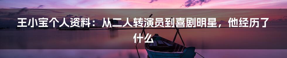 王小宝个人资料：从二人转演员到喜剧明星，他经历了什么