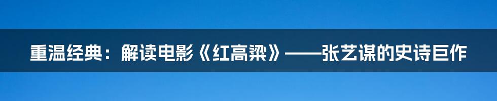 重温经典：解读电影《红高粱》——张艺谋的史诗巨作