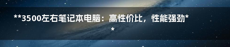 **3500左右笔记本电脑：高性价比，性能强劲**