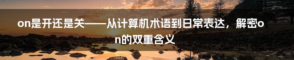 on是开还是关——从计算机术语到日常表达，解密on的双重含义