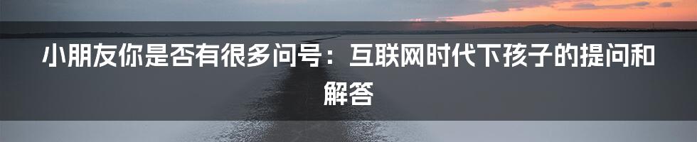 小朋友你是否有很多问号：互联网时代下孩子的提问和解答