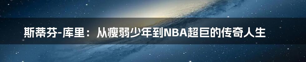 斯蒂芬-库里：从瘦弱少年到NBA超巨的传奇人生