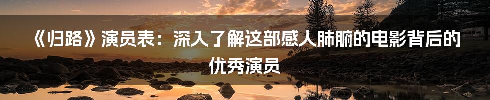 《归路》演员表：深入了解这部感人肺腑的电影背后的优秀演员