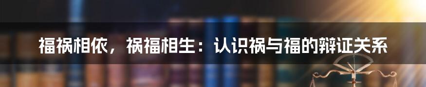 福祸相依，祸福相生：认识祸与福的辩证关系