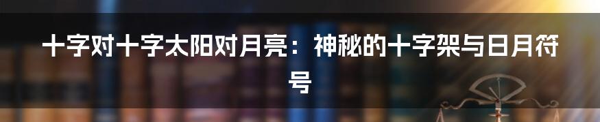 十字对十字太阳对月亮：神秘的十字架与日月符号