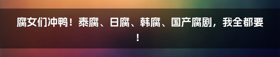 腐女们冲鸭！泰腐、日腐、韩腐、国产腐剧，我全都要！