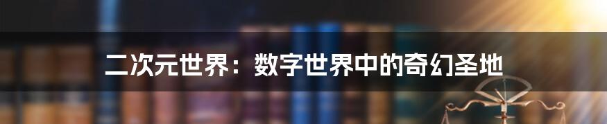 二次元世界：数字世界中的奇幻圣地