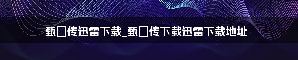 甄嬛传迅雷下载_甄嬛传下载迅雷下载地址