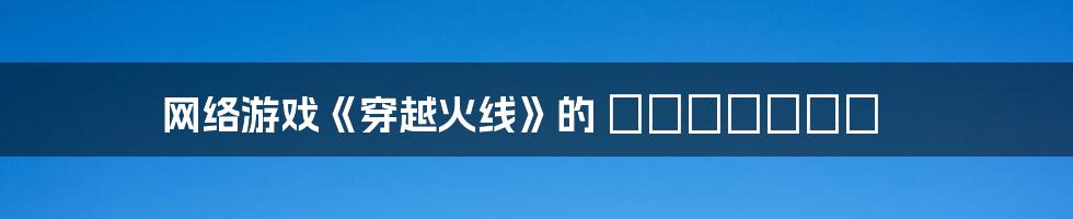 网络游戏《穿越火线》的 легенды