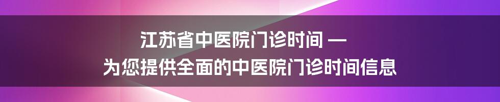 江苏省中医院门诊时间 — 为您提供全面的中医院门诊时间信息