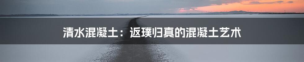 清水混凝土：返璞归真的混凝土艺术