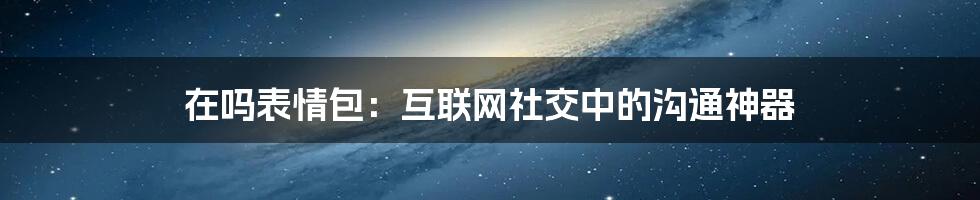 在吗表情包：互联网社交中的沟通神器