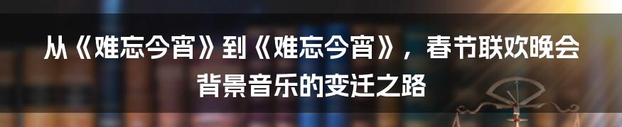 从《难忘今宵》到《难忘今宵》，春节联欢晚会背景音乐的变迁之路