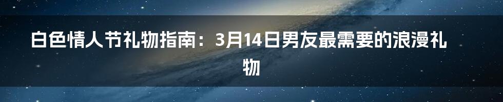 白色情人节礼物指南：3月14日男友最需要的浪漫礼物