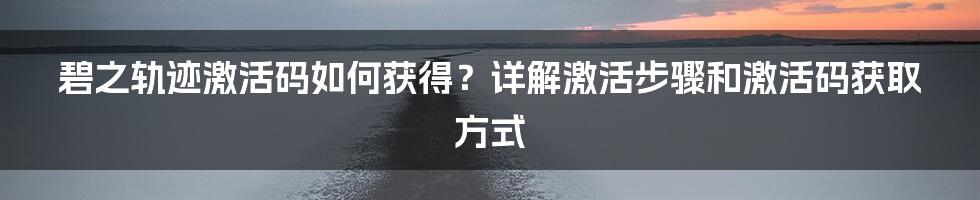 碧之轨迹激活码如何获得？详解激活步骤和激活码获取方式