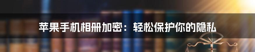 苹果手机相册加密：轻松保护你的隐私