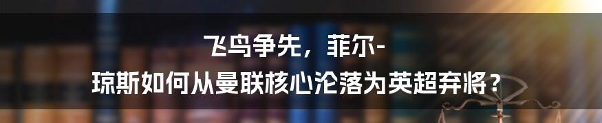 飞鸟争先，菲尔-琼斯如何从曼联核心沦落为英超弃将？