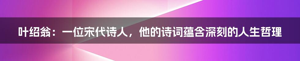 叶绍翁：一位宋代诗人，他的诗词蕴含深刻的人生哲理