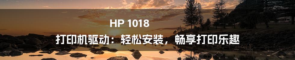 HP 1018 打印机驱动：轻松安装，畅享打印乐趣