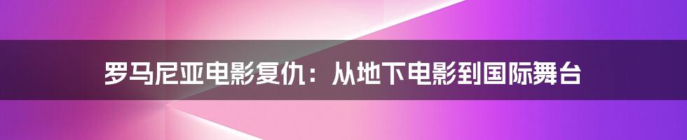 罗马尼亚电影复仇：从地下电影到国际舞台