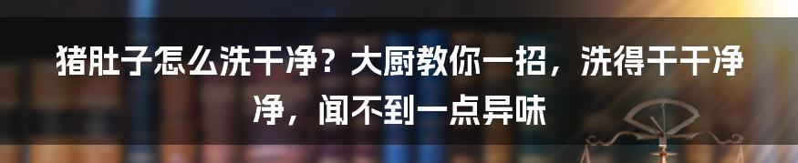 猪肚子怎么洗干净？大厨教你一招，洗得干干净净，闻不到一点异味