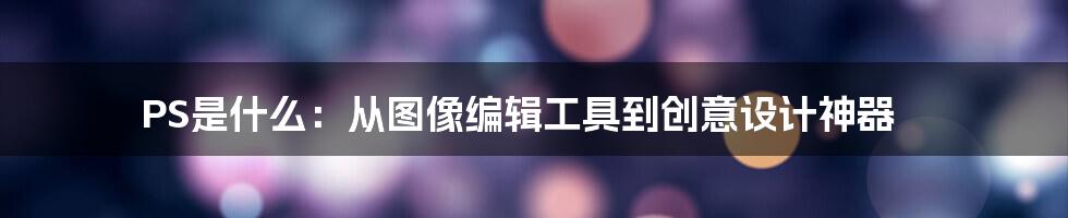 PS是什么：从图像编辑工具到创意设计神器