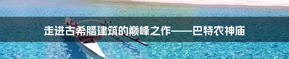 走进古希腊建筑的巅峰之作——巴特农神庙