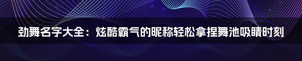 劲舞名字大全：炫酷霸气的昵称轻松拿捏舞池吸睛时刻