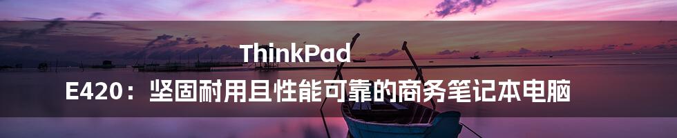 ThinkPad E420：坚固耐用且性能可靠的商务笔记本电脑