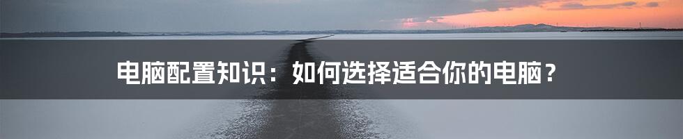 电脑配置知识：如何选择适合你的电脑？