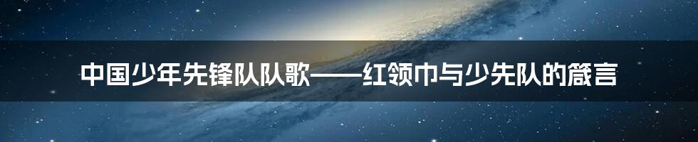 中国少年先锋队队歌——红领巾与少先队的箴言