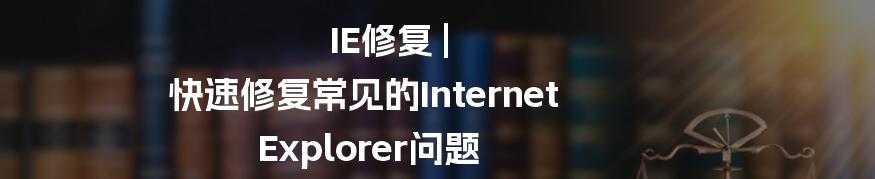 IE修复 | 快速修复常见的Internet Explorer问题