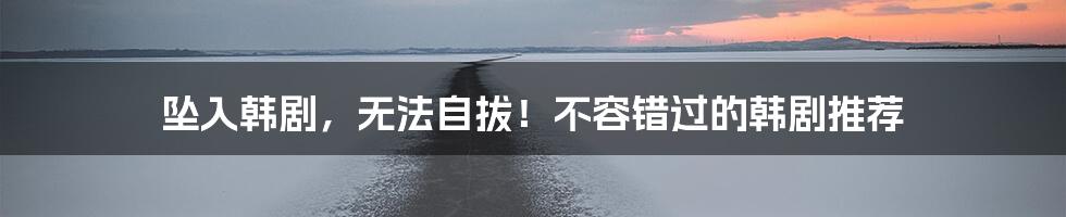 坠入韩剧，无法自拔！不容错过的韩剧推荐