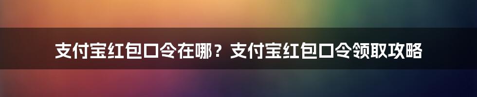 支付宝红包口令在哪？支付宝红包口令领取攻略