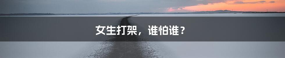 女生打架，谁怕谁？