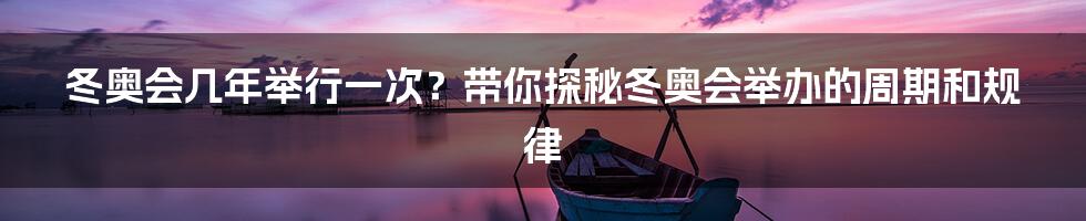 冬奥会几年举行一次？带你探秘冬奥会举办的周期和规律