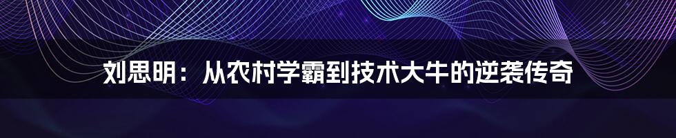 刘思明：从农村学霸到技术大牛的逆袭传奇