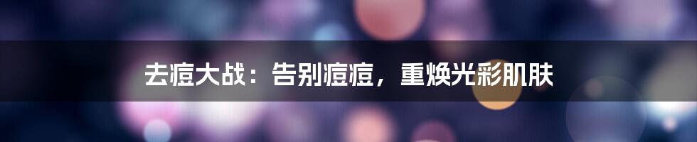 去痘大战：告别痘痘，重焕光彩肌肤