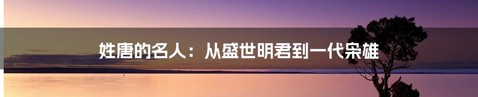 姓唐的名人：从盛世明君到一代枭雄