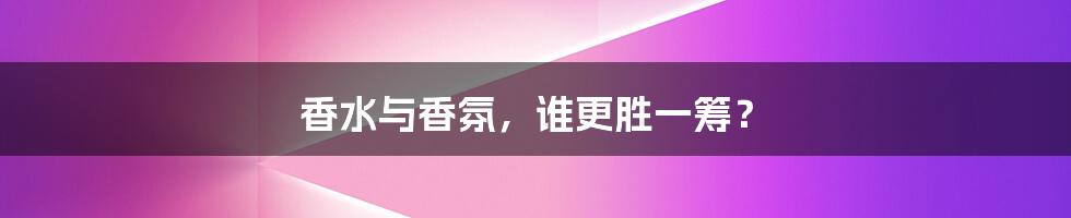 香水与香氛，谁更胜一筹？