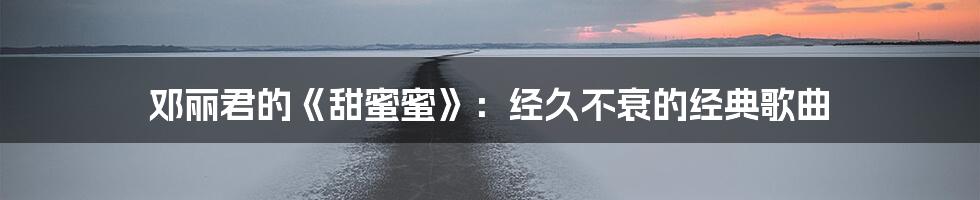 邓丽君的《甜蜜蜜》：经久不衰的经典歌曲