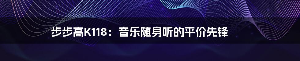 步步高K118：音乐随身听的平价先锋