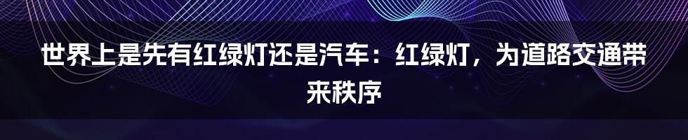 世界上是先有红绿灯还是汽车：红绿灯，为道路交通带来秩序