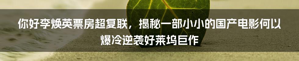 你好李焕英票房超复联，揭秘一部小小的国产电影何以爆冷逆袭好莱坞巨作