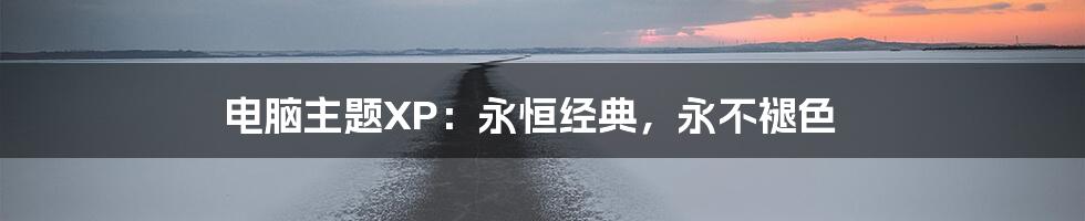 电脑主题XP：永恒经典，永不褪色