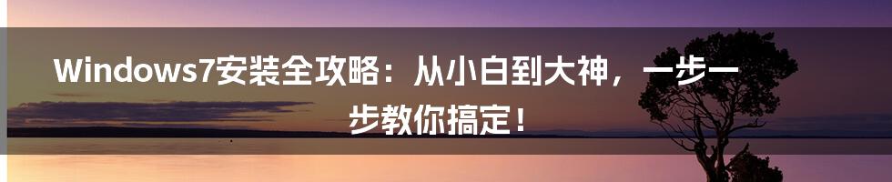 Windows7安装全攻略：从小白到大神，一步一步教你搞定！