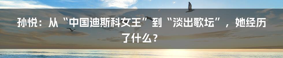 孙悦：从“中国迪斯科女王”到“淡出歌坛”，她经历了什么？